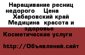  Наращивание ресниц недорого  › Цена ­ 700 - Хабаровский край Медицина, красота и здоровье » Косметические услуги   